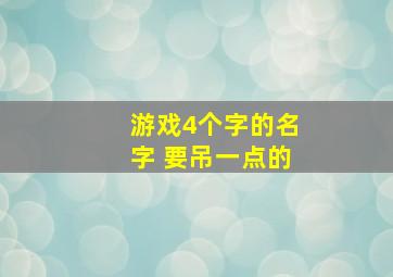 游戏4个字的名字 要吊一点的